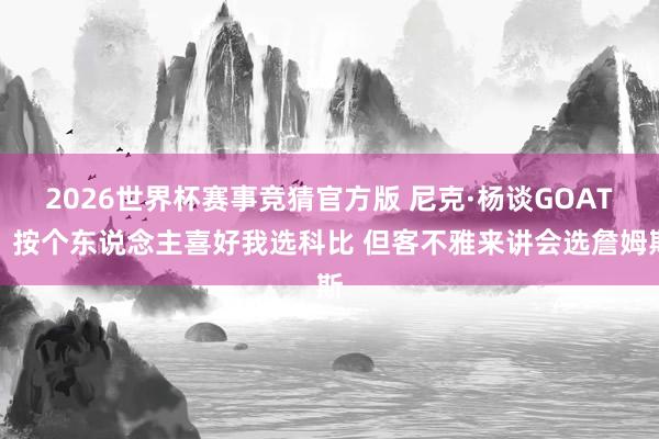 2026世界杯赛事竞猜官方版 尼克·杨谈GOAT:按个东说念主喜好我选科比 但客不雅来讲会选詹姆斯