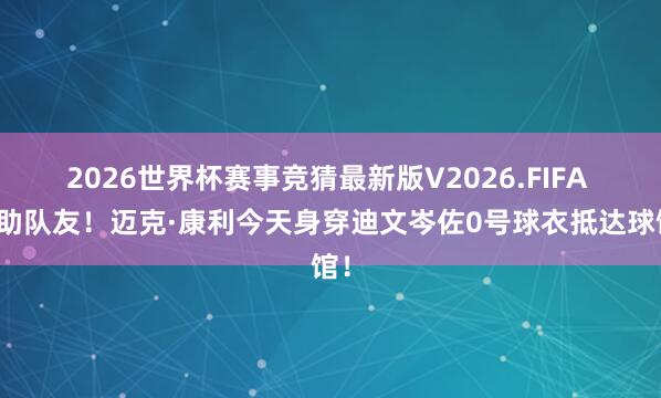 2026世界杯赛事竞猜最新版V2026.FIFA 补助队友!迈克·康利今天身穿迪文岑佐0号球衣抵达球馆!