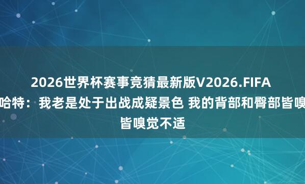 2026世界杯赛事竞猜最新版V2026.FIFA 豪杰!哈特:我老是处于出战成疑景色 我的背部和臀部皆嗅觉不适