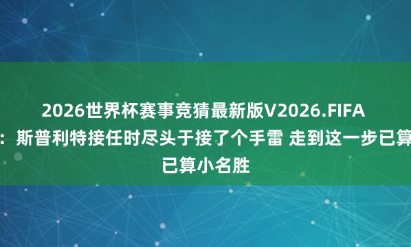2026世界杯赛事竞猜最新版V2026.FIFA 塞布尔:斯普利特接任时尽头于接了个手雷 走到这一步已算小名胜
