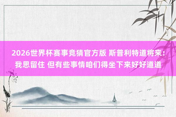 2026世界杯赛事竞猜官方版 斯普利特道将来:我思留住 但有些事情咱们得坐下来好好道道