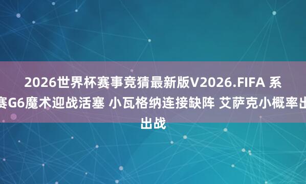 2026世界杯赛事竞猜最新版V2026.FIFA 系列赛G6魔术迎战活塞 小瓦格纳连接缺阵 艾萨克小概率出战