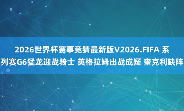 2026世界杯赛事竞猜最新版V2026.FIFA 系列赛G6猛龙迎战骑士 英格拉姆出战成疑 奎克利缺阵