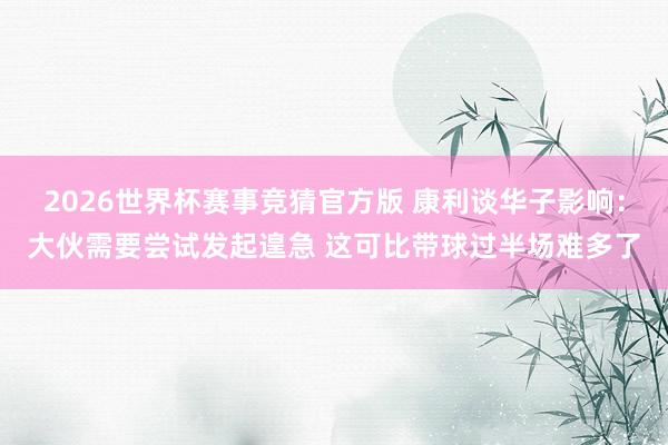 2026世界杯赛事竞猜官方版 康利谈华子影响:大伙需要尝试发起遑急 这可比带球过半场难多了
