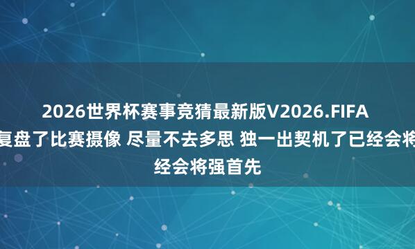 2026世界杯赛事竞猜最新版V2026.FIFA 小白:复盘了比赛摄像 尽量不去多思 独一出契机了已经会将强首先