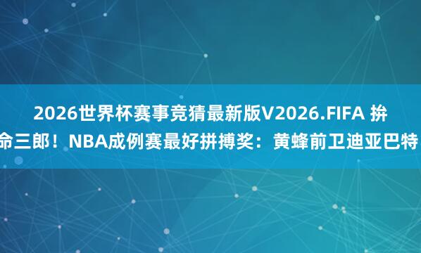 2026世界杯赛事竞猜最新版V2026.FIFA 拚命三郎！NBA成例赛最好拼搏奖：黄蜂前卫迪亚巴特！
