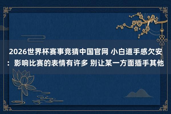 2026世界杯赛事竞猜中国官网 小白道手感欠安:影响比赛的表情有许多 别让某一方面插手其他