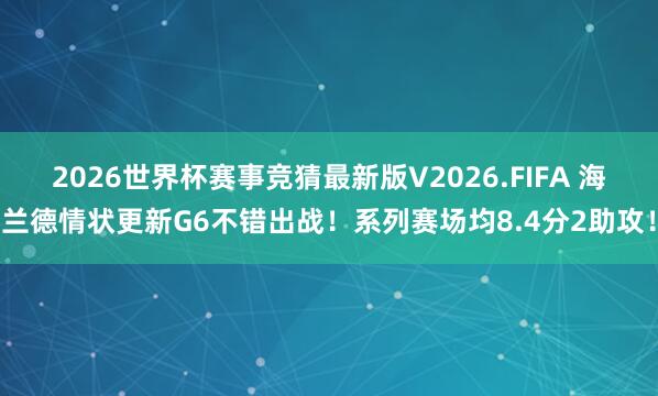 2026世界杯赛事竞猜最新版V2026.FIFA 海兰德情状更新G6不错出战!系列赛场均8.4分2助攻!