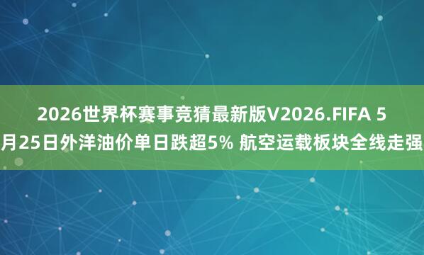 2026世界杯赛事竞猜最新版V2026.FIFA 5月25日外洋油价单日跌超5% 航空运载板块全线走强