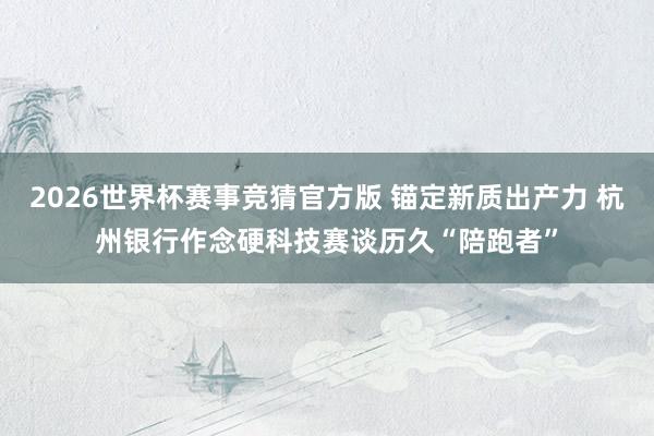 2026世界杯赛事竞猜官方版 锚定新质出产力 杭州银行作念硬科技赛谈历久“陪跑者”