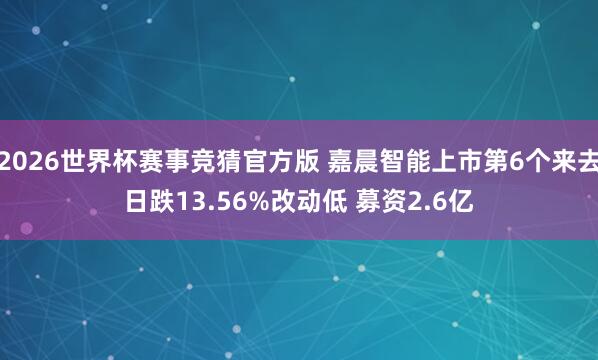 2026世界杯赛事竞猜官方版 嘉晨智能上市第6个来去日跌13.56%改动低 募资2.6亿