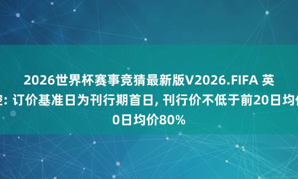 2026世界杯赛事竞猜最新版V2026.FIFA 英唐智控: 订价基准日为刊行期首日, 刊行价不低于前20日均价80%