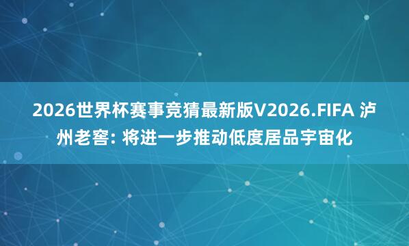 2026世界杯赛事竞猜最新版V2026.FIFA 泸州老窖: 将进一步推动低度居品宇宙化