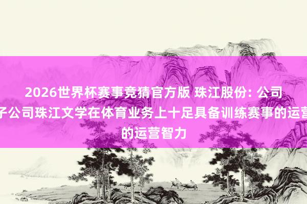 2026世界杯赛事竞猜官方版 珠江股份: 公司旗下子公司珠江文学在体育业务上十足具备训练赛事的运营智力