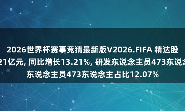 2026世界杯赛事竞猜最新版V2026.FIFA 精达股份研发参加达1.21亿元, 同比增长13.21%, 研发东说念主员473东说念主占比12.07%