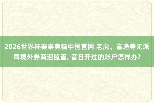 2026世界杯赛事竞猜中国官网 老虎、富途等无派司境外券商迎监管, 昔日开过的账户怎样办?