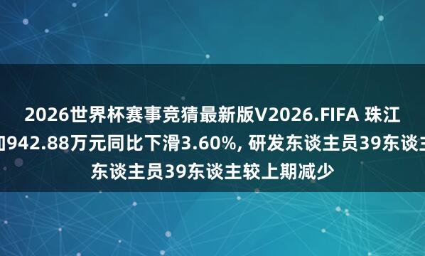 2026世界杯赛事竞猜最新版V2026.FIFA 珠江股份研发参加942.88万元同比下滑3.60%, 研发东谈主员39东谈主较上期减少