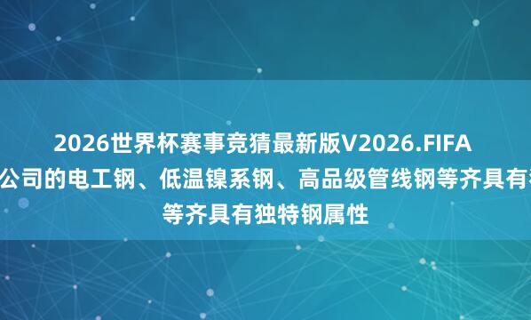2026世界杯赛事竞猜最新版V2026.FIFA 首钢股份: 公司的电工钢、低温镍系钢、高品级管线钢等齐具有独特钢属性