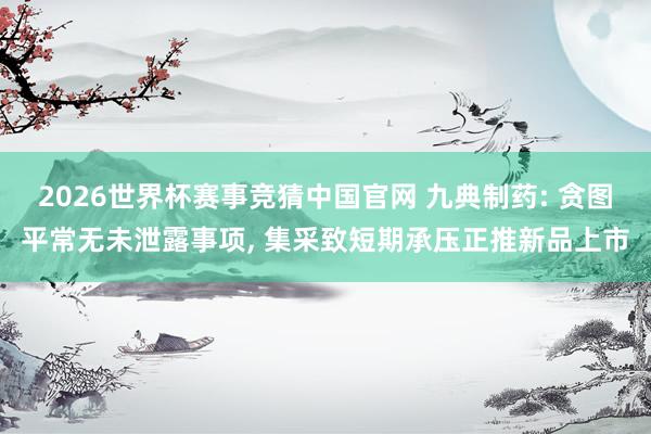 2026世界杯赛事竞猜中国官网 九典制药: 贪图平常无未泄露事项, 集采致短期承压正推新品上市