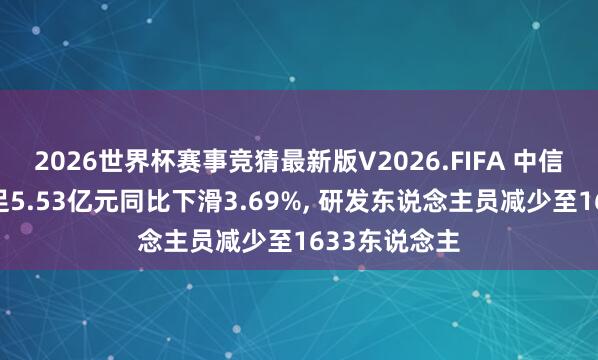 2026世界杯赛事竞猜最新版V2026.FIFA 中信重工研发插足5.53亿元同比下滑3.69%, 研发东说念主员减少至1633东说念主