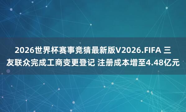 2026世界杯赛事竞猜最新版V2026.FIFA 三友联众完成工商变更登记 注册成本增至4.48亿元