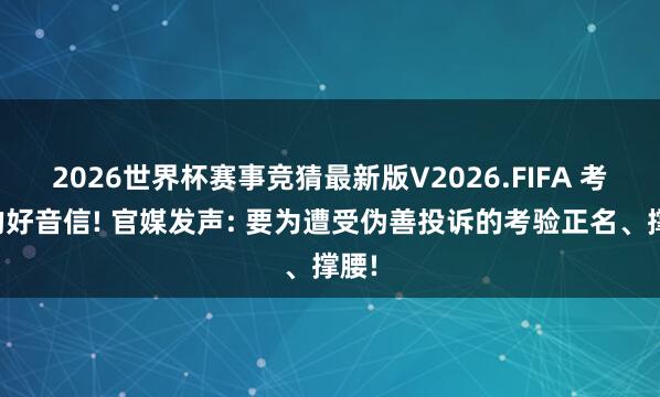 2026世界杯赛事竞猜最新版V2026.FIFA 考验的好音信! 官媒发声: 要为遭受伪善投诉的考验正名、撑腰!
