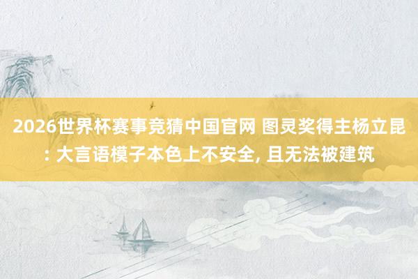 2026世界杯赛事竞猜中国官网 图灵奖得主杨立昆: 大言语模子本色上不安全, 且无法被建筑