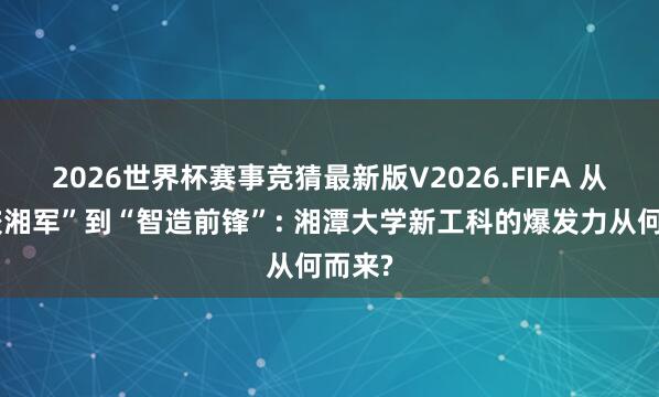2026世界杯赛事竞猜最新版V2026.FIFA 从“计较湘军”到“智造前锋”: 湘潭大学新工科的爆发力从何而来?