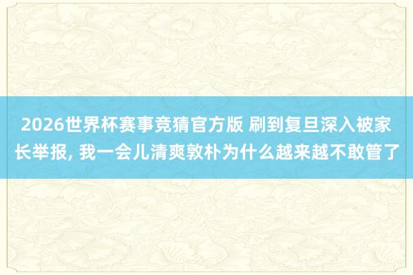 2026世界杯赛事竞猜官方版 刷到复旦深入被家长举报, 我一会儿清爽敦朴为什么越来越不敢管了