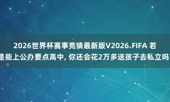 2026世界杯赛事竞猜最新版V2026.FIFA 若是能上公办要点高中, 你还会花2万多送孩子去私立吗?