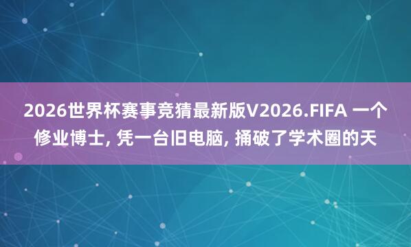 2026世界杯赛事竞猜最新版V2026.FIFA 一个修业博士, 凭一台旧电脑, 捅破了学术圈的天