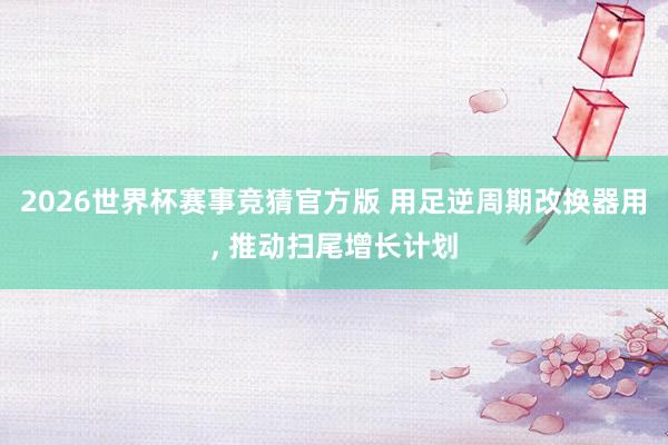 2026世界杯赛事竞猜官方版 用足逆周期改换器用, 推动扫尾增长计划
