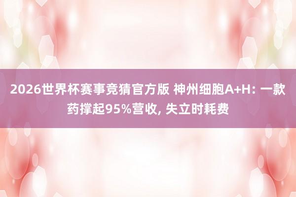 2026世界杯赛事竞猜官方版 神州细胞A+H: 一款药撑起95%营收, 失立时耗费