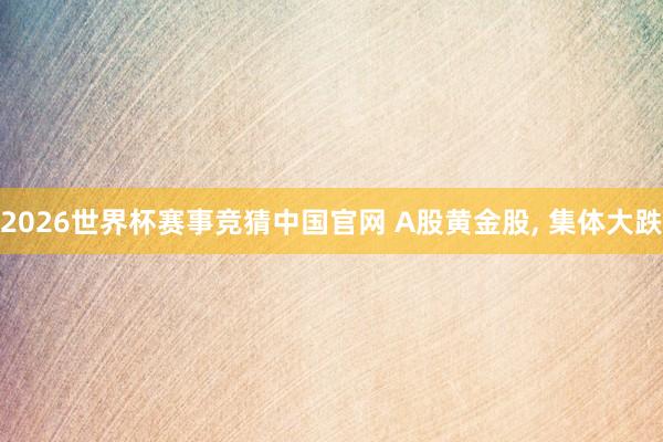 2026世界杯赛事竞猜中国官网 A股黄金股, 集体大跌