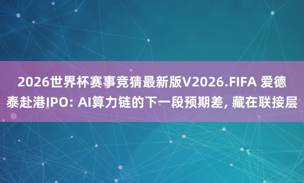 2026世界杯赛事竞猜最新版V2026.FIFA 爱德泰赴港IPO: AI算力链的下一段预期差, 藏在联接层