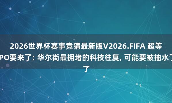 2026世界杯赛事竞猜最新版V2026.FIFA 超等IPO要来了: 华尔街最拥堵的科技往复, 可能要被抽水了