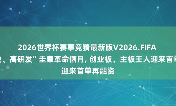 2026世界杯赛事竞猜最新版V2026.FIFA “轻金钱、高研发”圭臬革命俩月， 创业板、主板王人迎来首单再融资