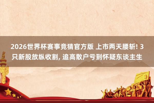 2026世界杯赛事竞猜官方版 上市两天腰斩! 3只新股放纵收割, 追高散户亏到怀疑东谈主生