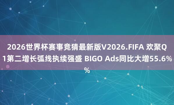 2026世界杯赛事竞猜最新版V2026.FIFA 欢聚Q1第二增长弧线执续强盛 BIGO Ads同比大增55.6%