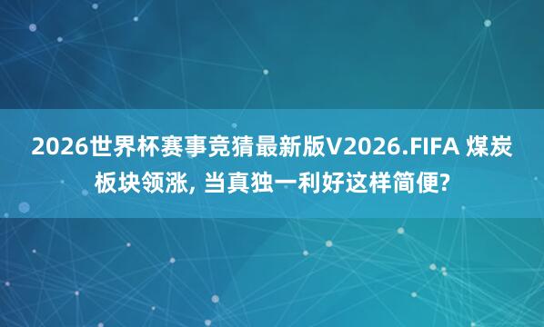 2026世界杯赛事竞猜最新版V2026.FIFA 煤炭板块领涨, 当真独一利好这样简便?
