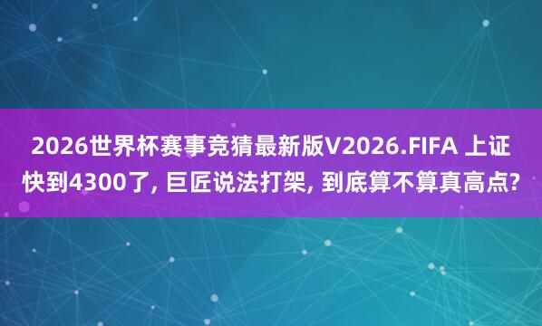 2026世界杯赛事竞猜最新版V2026.FIFA 上证快到4300了, 巨匠说法打架, 到底算不算真高点?