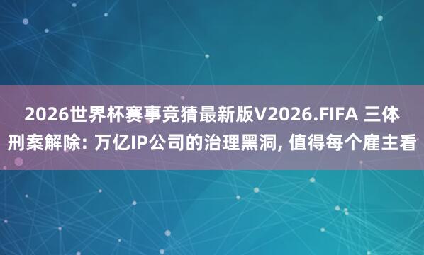 2026世界杯赛事竞猜最新版V2026.FIFA 三体刑案解除: 万亿IP公司的治理黑洞, 值得每个雇主看