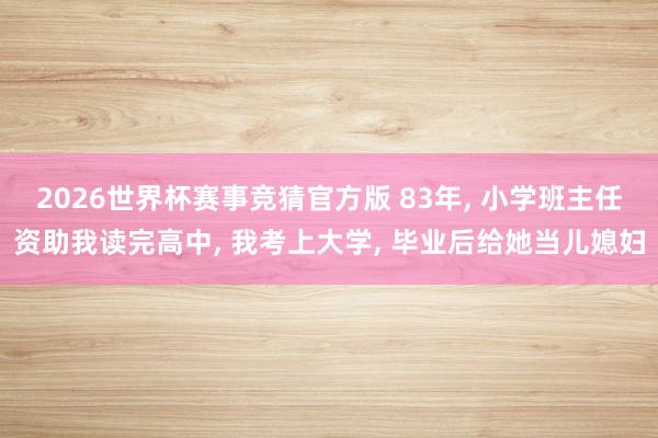 2026世界杯赛事竞猜官方版 83年， 小学班主任资助我读完高中， 我考上大学， 毕业后给她当儿媳妇
