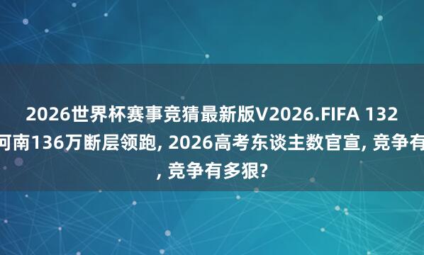 2026世界杯赛事竞猜最新版V2026.FIFA 1320万! 河南136万断层领跑, 2026高考东谈主数官宣, 竞争有多狠?