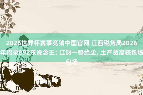 2026世界杯赛事竞猜中国官网 江西税务局2026年招录892东说念主: 江财一骑绝尘, 土产货高校包场
