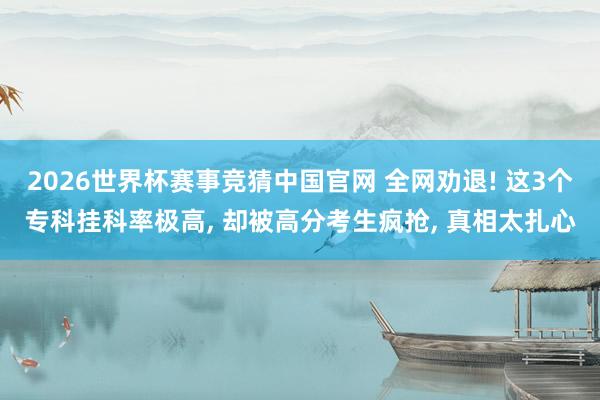 2026世界杯赛事竞猜中国官网 全网劝退! 这3个专科挂科率极高, 却被高分考生疯抢, 真相太扎心