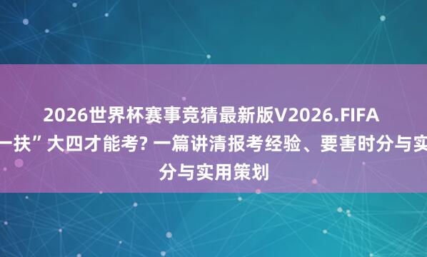 2026世界杯赛事竞猜最新版V2026.FIFA “三支一扶”大四才能考? 一篇讲清报考经验、要害时分与实用策划