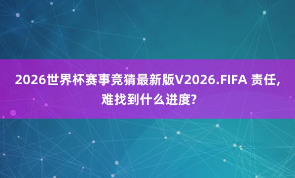 2026世界杯赛事竞猜最新版V2026.FIFA 责任, 难找到什么进度?