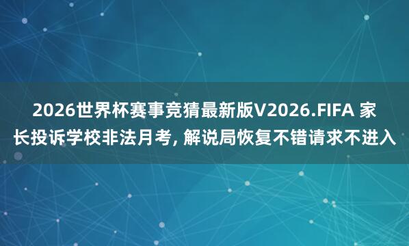 2026世界杯赛事竞猜最新版V2026.FIFA 家长投诉学校非法月考, 解说局恢复不错请求不进入