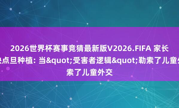 2026世界杯赛事竞猜最新版V2026.FIFA 家长举缺点旦种植: 当"受害者逻辑"勒索了儿童外交